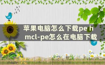 苹果电脑怎么下载pe hmcl-pe怎么在电脑下载